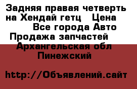 Задняя правая четверть на Хендай гетц › Цена ­ 6 000 - Все города Авто » Продажа запчастей   . Архангельская обл.,Пинежский 